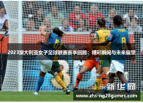 2023澳大利亚女子足球联赛赛季回顾:精彩瞬间与未来展望 2023澳大利亚女子足球联赛赛季回顾:精彩瞬间与未来展望