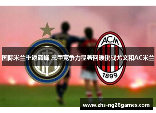 国际米兰重返巅峰 意甲竞争力显著回暖挑战尤文和AC米兰 国际米兰重返巅峰 意甲竞争力显著回暖挑战尤文和AC米兰