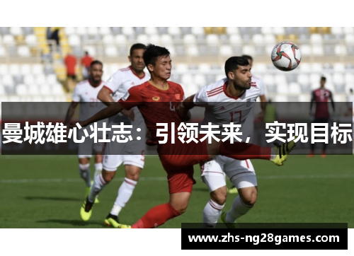 曼城雄心壮志:引领未来,实现目标 曼城雄心壮志:引领未来,实现目标