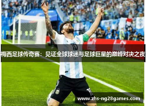 梅西足球传奇赛:见证全球球迷与足球巨星的巅峰对决之夜 梅西足球传奇赛:见证全球球迷与足球巨星的巅峰对决之夜