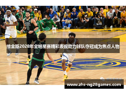 维金斯2028年全明星赛精彩表现助力球队夺冠成为焦点人物 维金斯2028年全明星赛精彩表现助力球队夺冠成为焦点人物