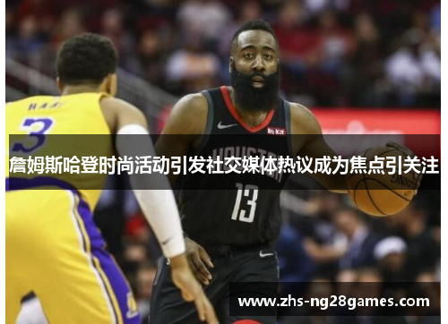 詹姆斯哈登时尚活动引发社交媒体热议成为焦点引关注 詹姆斯哈登时尚活动引发社交媒体热议成为焦点引关注