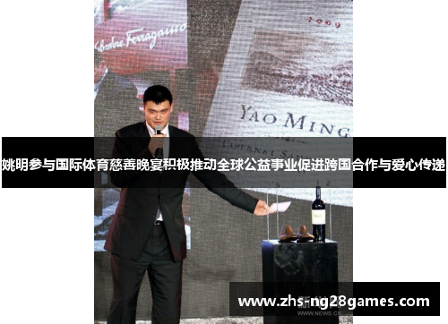 姚明参与国际体育慈善晚宴积极推动全球公益事业促进跨国合作与爱心传递 姚明参与国际体育慈善晚宴积极推动全球公益事业促进跨国合作与爱心传递