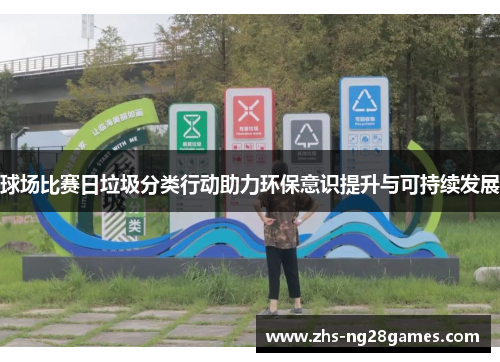 球场比赛日垃圾分类行动助力环保意识提升与可持续发展 球场比赛日垃圾分类行动助力环保意识提升与可持续发展