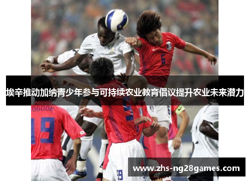 埃辛推动加纳青少年参与可持续农业教育倡议提升农业未来潜力 埃辛推动加纳青少年参与可持续农业教育倡议提升农业未来潜力