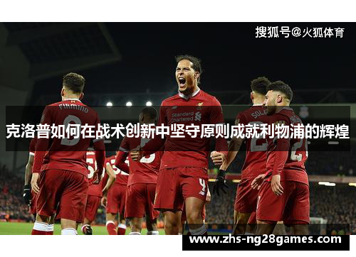 克洛普如何在战术创新中坚守原则成就利物浦的辉煌 克洛普如何在战术创新中坚守原则成就利物浦的辉煌