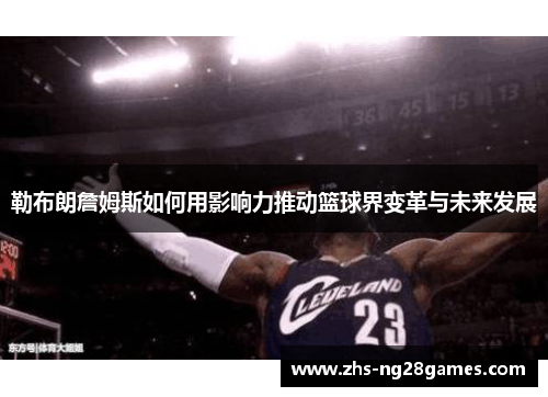 勒布朗詹姆斯如何用影响力推动篮球界变革与未来发展 勒布朗詹姆斯如何用影响力推动篮球界变革与未来发展