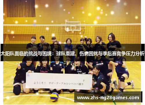 太阳队面临的挑战与困境:球队重建、伤病困扰与季后赛竞争压力分析 太阳队面临的挑战与困境:球队重建、伤病困扰与季后赛竞争压力分析
