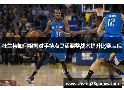 杜兰特如何根据对手特点灵活调整战术提升比赛表现 杜兰特如何根据对手特点灵活调整战术提升比赛表现
