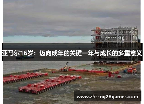 亚马尔16岁:迈向成年的关键一年与成长的多重意义 亚马尔16岁:迈向成年的关键一年与成长的多重意义