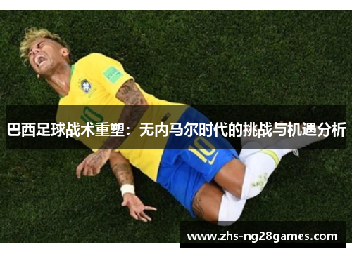 巴西足球战术重塑：无内马尔时代的挑战与机遇分析
