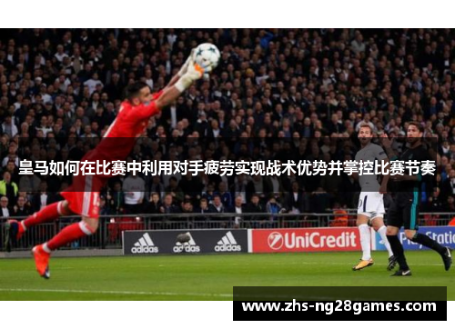皇马如何在比赛中利用对手疲劳实现战术优势并掌控比赛节奏 皇马如何在比赛中利用对手疲劳实现战术优势并掌控比赛节奏