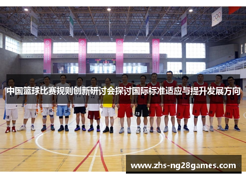 中国篮球比赛规则创新研讨会探讨国际标准适应与提升发展方向