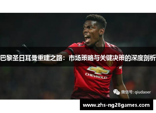 巴黎圣日耳曼重建之路:市场策略与关键决策的深度剖析 巴黎圣日耳曼重建之路:市场策略与关键决策的深度剖析