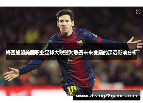 梅西加盟美国职业足球大联盟对联赛未来发展的深远影响分析 梅西加盟美国职业足球大联盟对联赛未来发展的深远影响分析