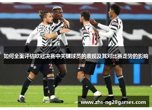 如何全面评估欧冠决赛中关键球员的表现及其对比赛走势的影响