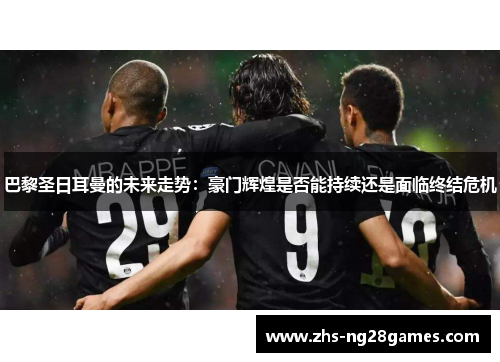 巴黎圣日耳曼的未来走势:豪门辉煌是否能持续还是面临终结危机 巴黎圣日耳曼的未来走势:豪门辉煌是否能持续还是面临终结危机