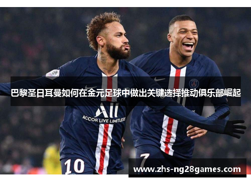 巴黎圣日耳曼如何在金元足球中做出关键选择推动俱乐部崛起 巴黎圣日耳曼如何在金元足球中做出关键选择推动俱乐部崛起