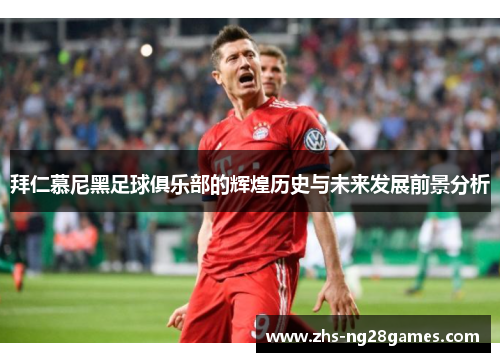 拜仁慕尼黑足球俱乐部的辉煌历史与未来发展前景分析 拜仁慕尼黑足球俱乐部的辉煌历史与未来发展前景分析