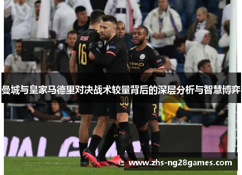 曼城与皇家马德里对决战术较量背后的深层分析与智慧博弈