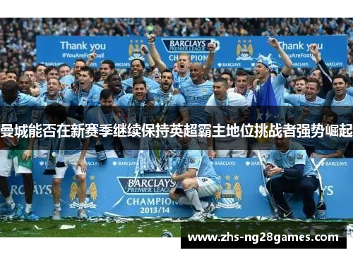 曼城能否在新赛季继续保持英超霸主地位挑战者强势崛起 曼城能否在新赛季继续保持英超霸主地位挑战者强势崛起