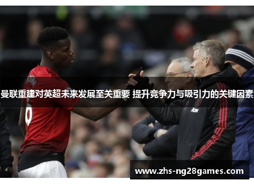 曼联重建对英超未来发展至关重要 提升竞争力与吸引力的关键因素 曼联重建对英超未来发展至关重要 提升竞争力与吸引力的关键因素