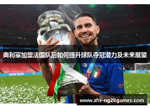 奥利塞加盟法国队后如何提升球队夺冠潜力及未来展望 奥利塞加盟法国队后如何提升球队夺冠潜力及未来展望