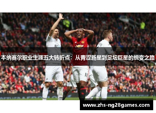 本纳赛尔职业生涯五大转折点:从青涩新星到足坛巨星的蜕变之路 本纳赛尔职业生涯五大转折点:从青涩新星到足坛巨星的蜕变之路