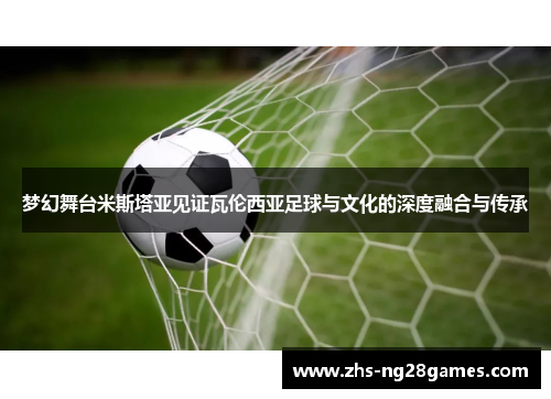 梦幻舞台米斯塔亚见证瓦伦西亚足球与文化的深度融合与传承