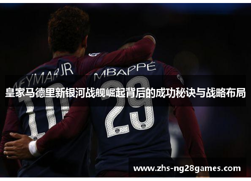 皇家马德里新银河战舰崛起背后的成功秘诀与战略布局
