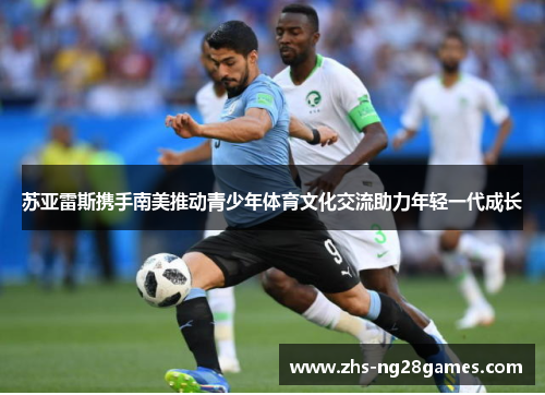 苏亚雷斯携手南美推动青少年体育文化交流助力年轻一代成长 苏亚雷斯携手南美推动青少年体育文化交流助力年轻一代成长