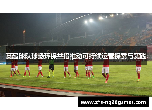 英超球队球场环保举措推动可持续运营探索与实践