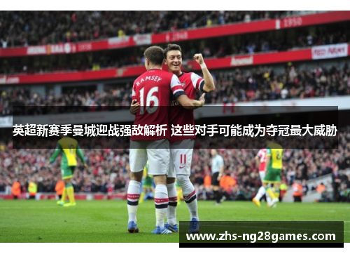 英超新赛季曼城迎战强敌解析 这些对手可能成为夺冠最大威胁 英超新赛季曼城迎战强敌解析 这些对手可能成为夺冠最大威胁