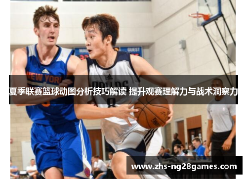 夏季联赛篮球动图分析技巧解读 提升观赛理解力与战术洞察力 夏季联赛篮球动图分析技巧解读 提升观赛理解力与战术洞察力
