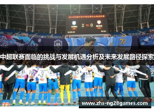 中超联赛面临的挑战与发展机遇分析及未来发展路径探索 中超联赛面临的挑战与发展机遇分析及未来发展路径探索