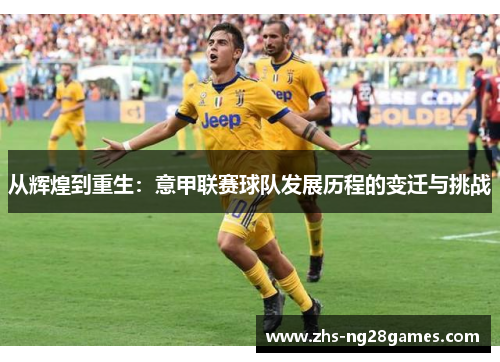 从辉煌到重生:意甲联赛球队发展历程的变迁与挑战 从辉煌到重生:意甲联赛球队发展历程的变迁与挑战
