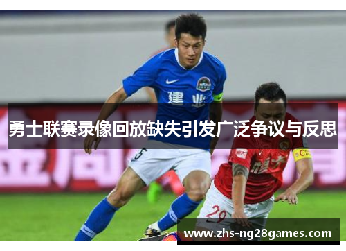 勇士联赛录像回放缺失引发广泛争议与反思 勇士联赛录像回放缺失引发广泛争议与反思