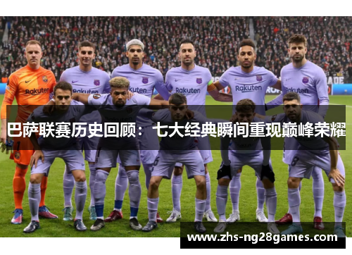 巴萨联赛历史回顾:七大经典瞬间重现巅峰荣耀 巴萨联赛历史回顾:七大经典瞬间重现巅峰荣耀