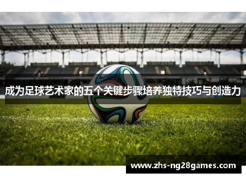 成为足球艺术家的五个关键步骤培养独特技巧与创造力