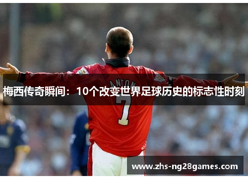 梅西传奇瞬间:10个改变世界足球历史的标志性时刻 梅西传奇瞬间:10个改变世界足球历史的标志性时刻