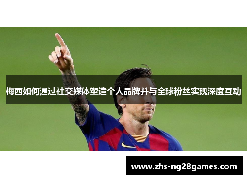 梅西如何通过社交媒体塑造个人品牌并与全球粉丝实现深度互动 梅西如何通过社交媒体塑造个人品牌并与全球粉丝实现深度互动
