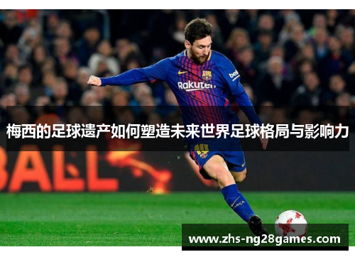 梅西的足球遗产如何塑造未来世界足球格局与影响力