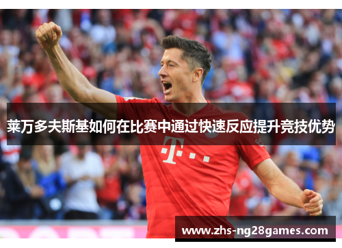 莱万多夫斯基如何在比赛中通过快速反应提升竞技优势