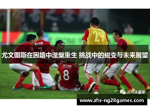 尤文图斯在困境中涅槃重生 挑战中的蜕变与未来展望 尤文图斯在困境中涅槃重生 挑战中的蜕变与未来展望