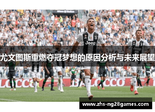 尤文图斯重燃夺冠梦想的原因分析与未来展望