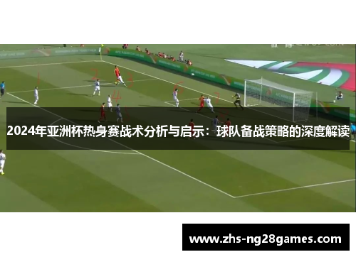 2024年亚洲杯热身赛战术分析与启示:球队备战策略的深度解读 2024年亚洲杯热身赛战术分析与启示:球队备战策略的深度解读