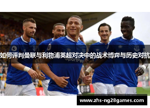 如何评判曼联与利物浦英超对决中的战术博弈与历史对抗