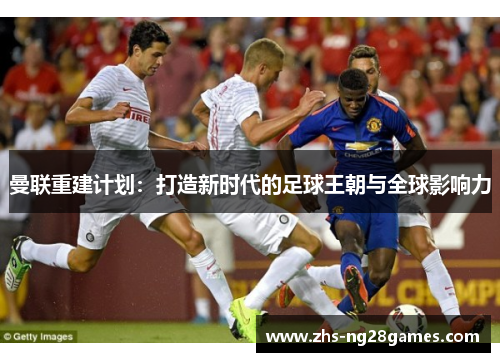 曼联重建计划：打造新时代的足球王朝与全球影响力