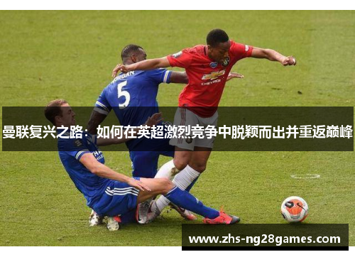 曼联复兴之路：如何在英超激烈竞争中脱颖而出并重返巅峰