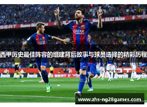 西甲历史最佳阵容的组建背后故事与球员选择的精彩历程 西甲历史最佳阵容的组建背后故事与球员选择的精彩历程